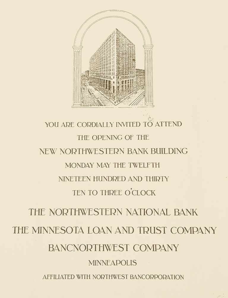 Printed invitation shows building drawing and reads you are cordially invited to attend the opening of the new Northwestern Bank building. Monday May the twelfth 1930 ten to 3 o'clock. The Northwestern National Bank, The Minnesota Loan & Trust Company, Bancnorthwest Company, Minneapolis. Affiliated with Northwest Bancorporation.